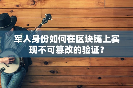 军人身份如何在区块链上实现不可篡改的验证？