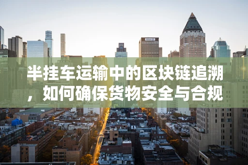 半挂车运输中的区块链追溯，如何确保货物安全与合规？