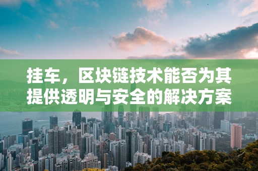 挂车，区块链技术能否为其提供透明与安全的解决方案？