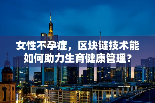 女性不孕症，区块链技术能如何助力生育健康管理？
