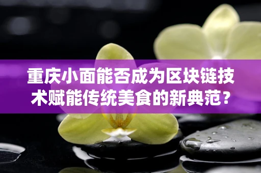 重庆小面能否成为区块链技术赋能传统美食的新典范？