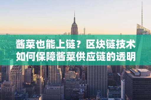 酱菜也能上链？区块链技术如何保障酱菜供应链的透明与安全？