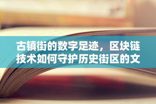 古镇街的数字足迹，区块链技术如何守护历史街区的文化传承？