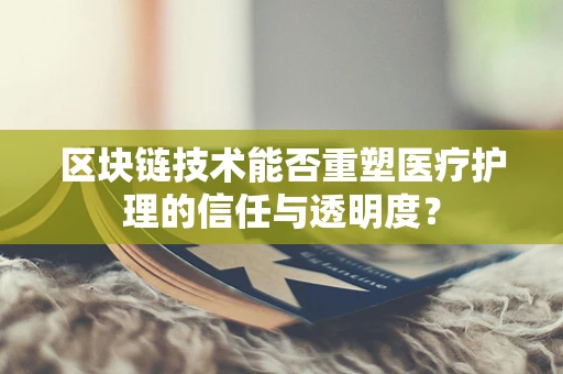 区块链技术能否重塑医疗护理的信任与透明度？