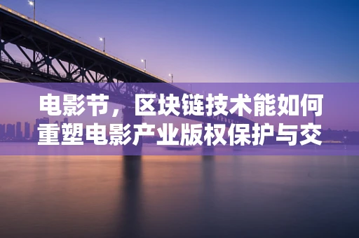 电影节，区块链技术能如何重塑电影产业版权保护与交易的新格局？