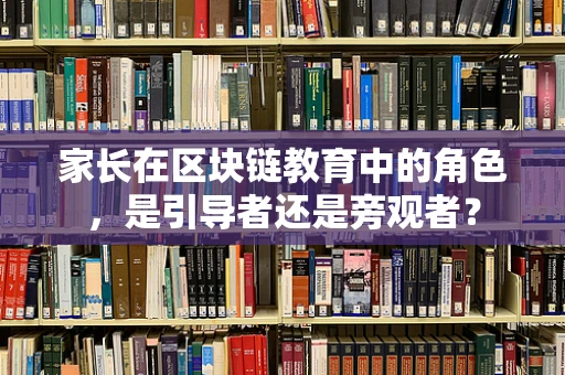 家长在区块链教育中的角色，是引导者还是旁观者？