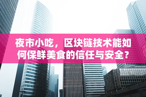 夜市小吃，区块链技术能如何保鲜美食的信任与安全？