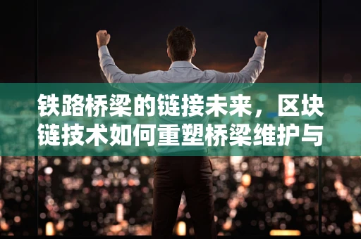 铁路桥梁的链接未来，区块链技术如何重塑桥梁维护与安全？