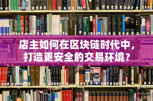 店主如何在区块链时代中，打造更安全的交易环境？