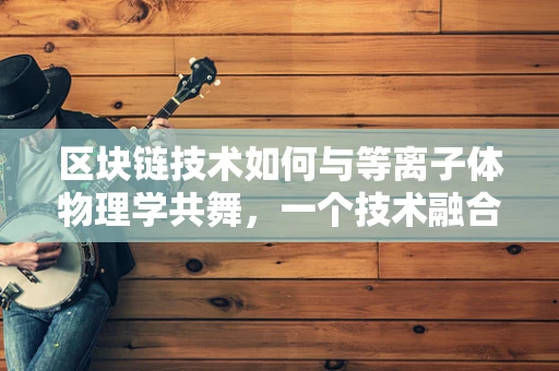 区块链技术如何与等离子体物理学共舞，一个技术融合的疑问