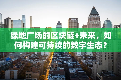 绿地广场的区块链+未来，如何构建可持续的数字生态？
