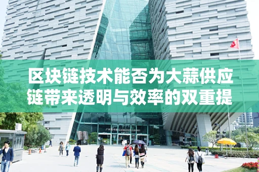 区块链技术能否为大蒜供应链带来透明与效率的双重提升？