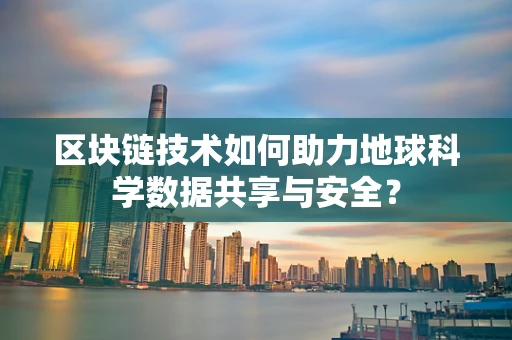 区块链技术如何助力地球科学数据共享与安全？