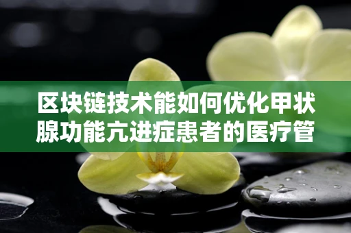 区块链技术能如何优化甲状腺功能亢进症患者的医疗管理？
