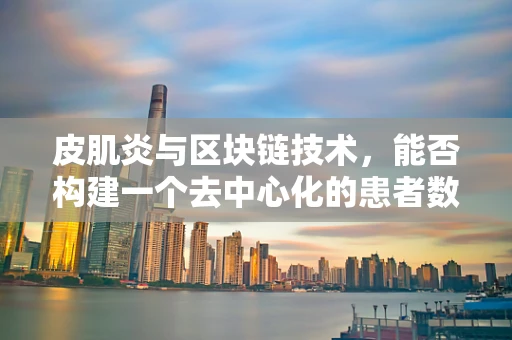 皮肌炎与区块链技术，能否构建一个去中心化的患者数据管理平台？