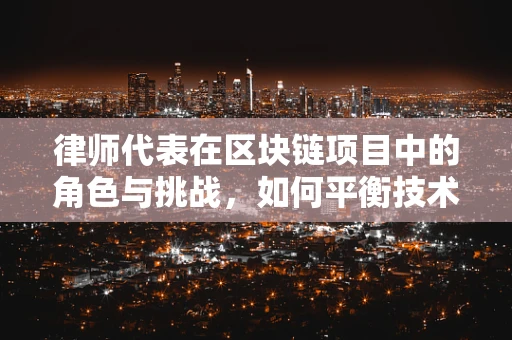 律师代表在区块链项目中的角色与挑战，如何平衡技术、法律与商业利益？
