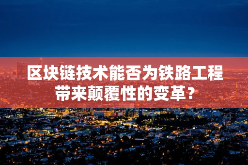 区块链技术能否为铁路工程带来颠覆性的变革？