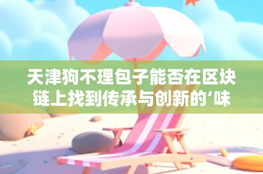 天津狗不理包子能否在区块链上找到传承与创新的‘味’？