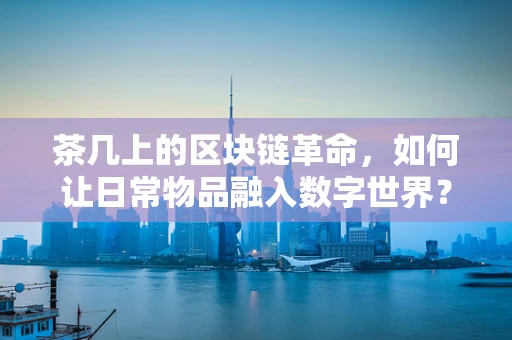 茶几上的区块链革命，如何让日常物品融入数字世界？