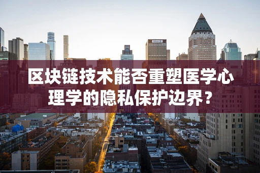 区块链技术能否重塑医学心理学的隐私保护边界？