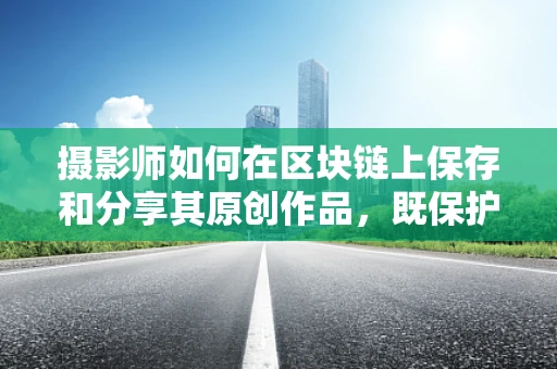 摄影师如何在区块链上保存和分享其原创作品，既保护版权又促进创作？