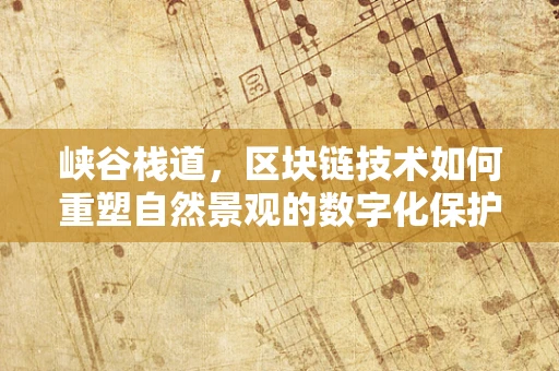 峡谷栈道，区块链技术如何重塑自然景观的数字化保护？