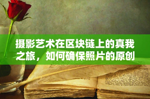 摄影艺术在区块链上的真我之旅，如何确保照片的原创性与真实性？