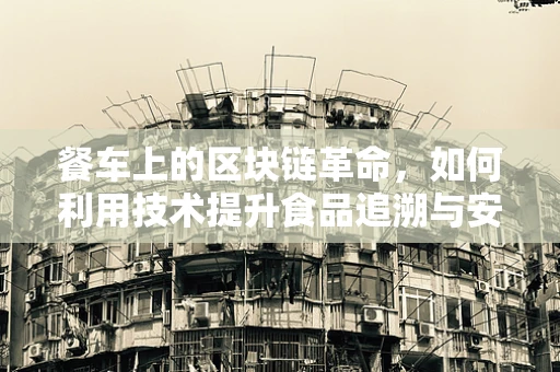 餐车上的区块链革命，如何利用技术提升食品追溯与安全？
