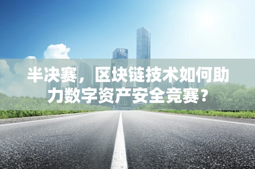 半决赛，区块链技术如何助力数字资产安全竞赛？