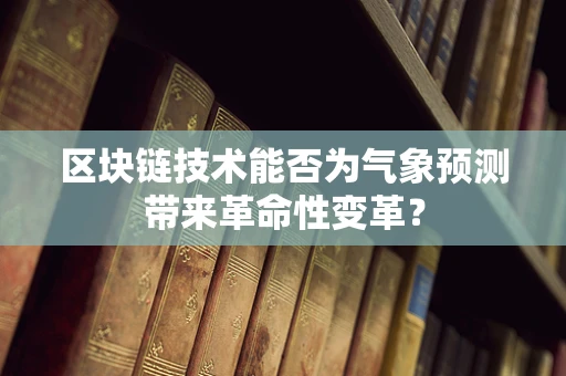 区块链技术能否为气象预测带来革命性变革？