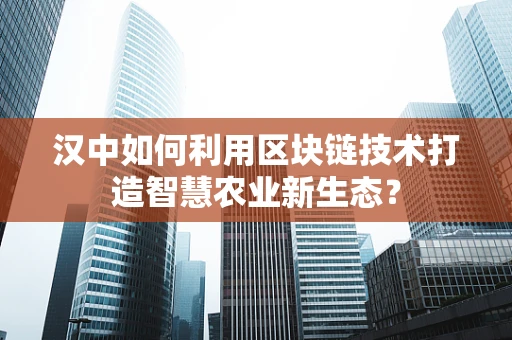 汉中如何利用区块链技术打造智慧农业新生态？