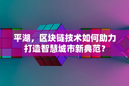 平湖，区块链技术如何助力打造智慧城市新典范？