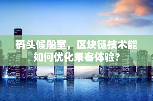 码头候船室，区块链技术能如何优化乘客体验？