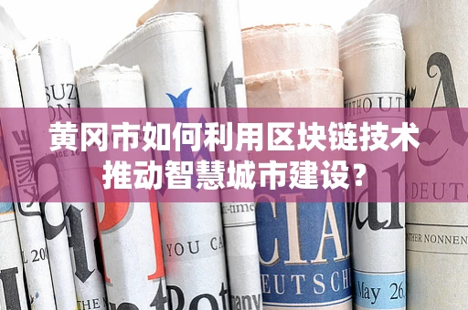 黄冈市如何利用区块链技术推动智慧城市建设？