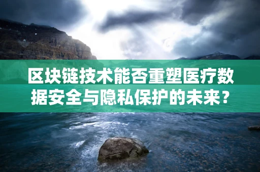 区块链技术能否重塑医疗数据安全与隐私保护的未来？