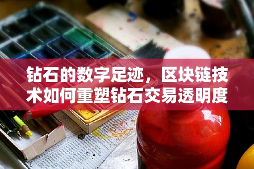 钻石的数字足迹，区块链技术如何重塑钻石交易透明度？