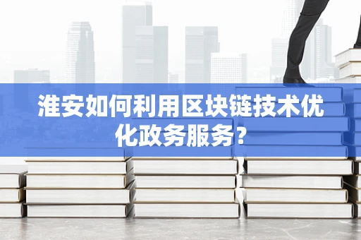 淮安如何利用区块链技术优化政务服务？