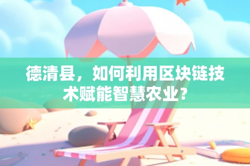 德清县，如何利用区块链技术赋能智慧农业？