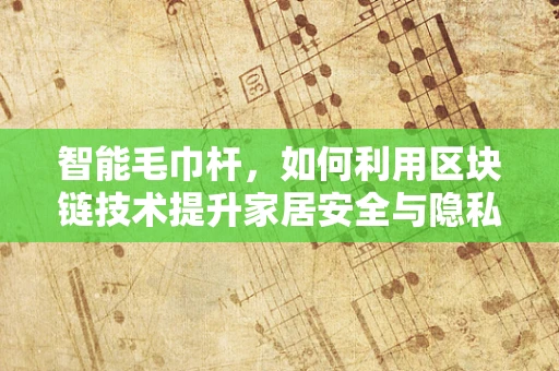 智能毛巾杆，如何利用区块链技术提升家居安全与隐私？