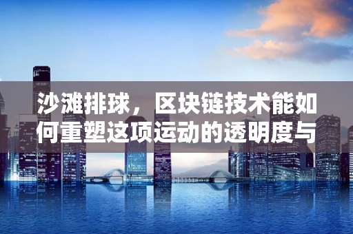 沙滩排球，区块链技术能如何重塑这项运动的透明度与公平性？