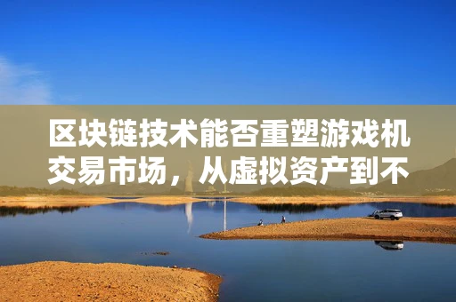 区块链技术能否重塑游戏机交易市场，从虚拟资产到不可篡改的数字所有权？