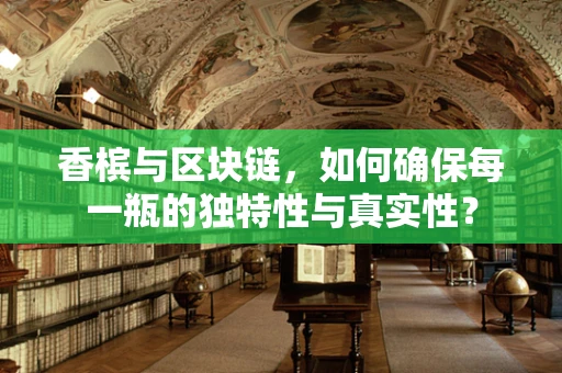 香槟与区块链，如何确保每一瓶的独特性与真实性？