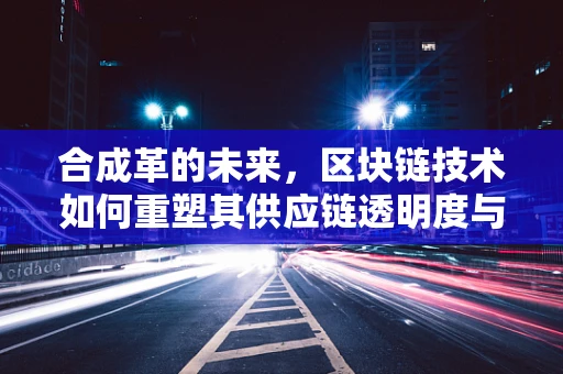 合成革的未来，区块链技术如何重塑其供应链透明度与信任？