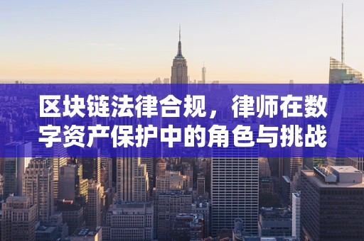 区块链法律合规，律师在数字资产保护中的角色与挑战