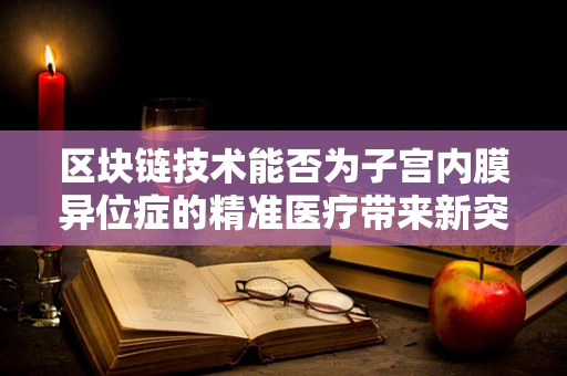 区块链技术能否为子宫内膜异位症的精准医疗带来新突破？