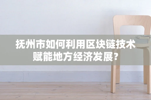抚州市如何利用区块链技术赋能地方经济发展？