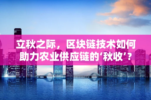 立秋之际，区块链技术如何助力农业供应链的‘秋收’？