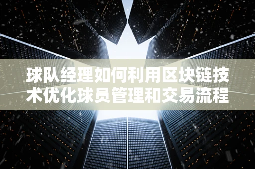 球队经理如何利用区块链技术优化球员管理和交易流程？