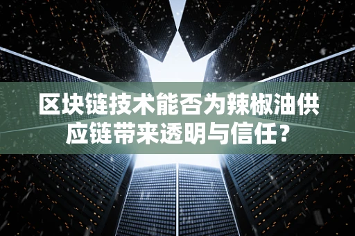 区块链技术能否为辣椒油供应链带来透明与信任？