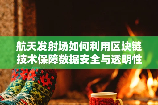 航天发射场如何利用区块链技术保障数据安全与透明性？